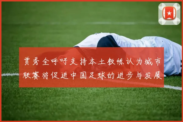 贾秀全呼吁支持本土教练认为城市联赛将促进中国足球的进步与发展