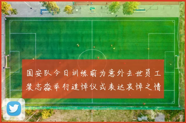 国安队今日训练前为意外去世员工裴志淼举行追悼仪式表达哀悼之情