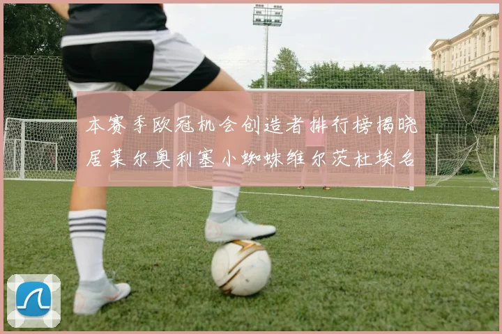 本赛季欧冠机会创造者排行榜揭晓居莱尔奥利塞小蜘蛛维尔茨杜埃名列前五