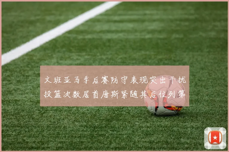 文班亚马季后赛防守表现突出干扰投篮次数居首唐斯紧随其后位列第五