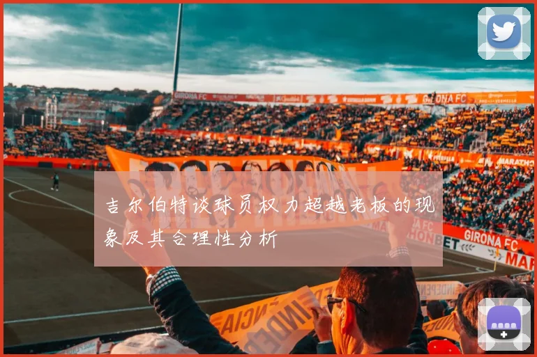 吉尔伯特谈球员权力超越老板的现象及其合理性分析