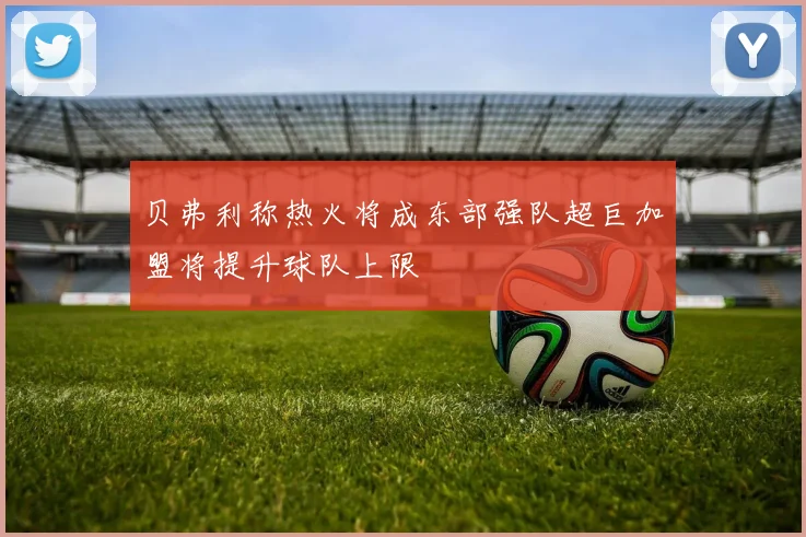 贝弗利称热火将成东部强队超巨加盟将提升球队上限