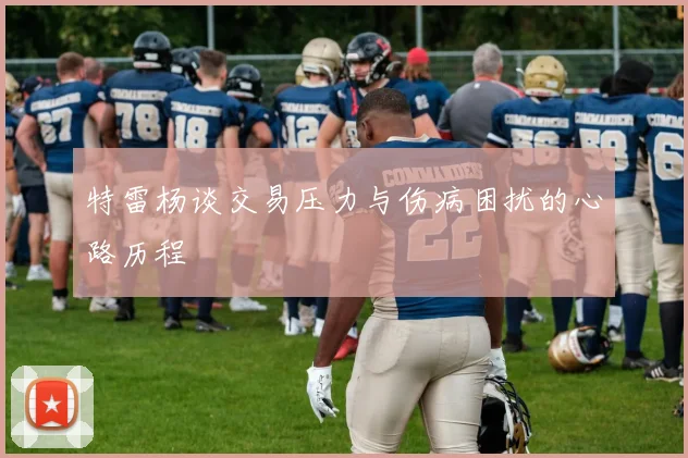 特雷杨谈交易压力与伤病困扰的心路历程