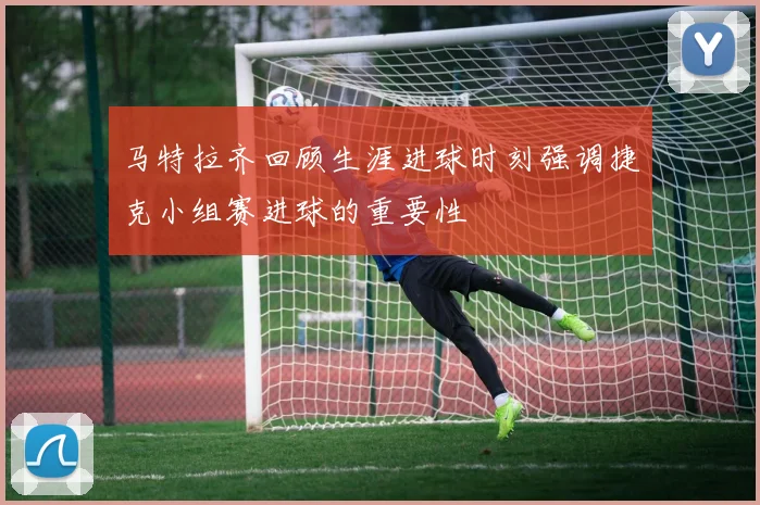 马特拉齐回顾生涯进球时刻强调捷克小组赛进球的重要性