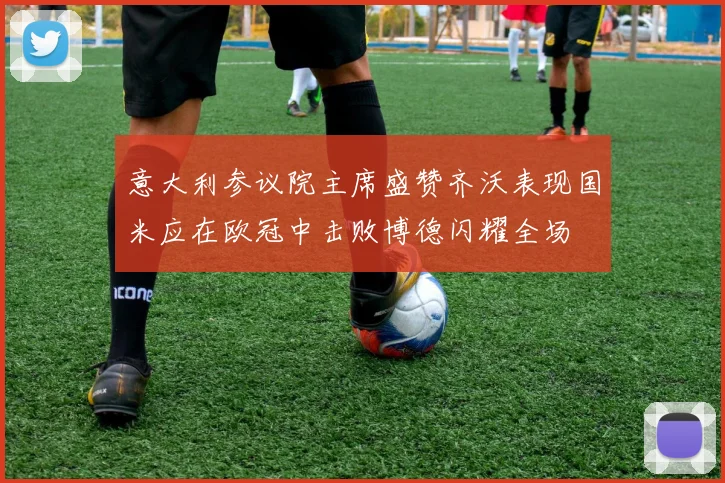 意大利参议院主席盛赞齐沃表现国米应在欧冠中击败博德闪耀全场