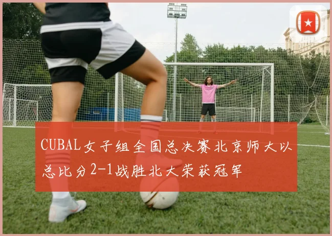 CUBAL女子组全国总决赛北京师大以总比分2-1战胜北大荣获冠军