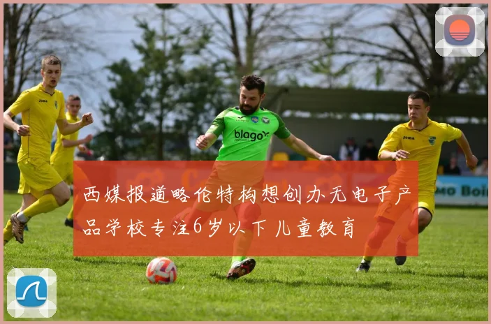 西媒报道略伦特构想创办无电子产品学校专注6岁以下儿童教育