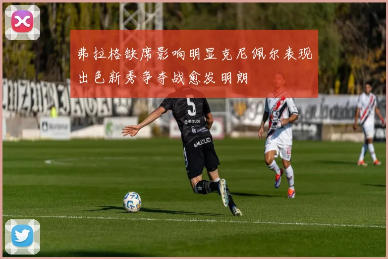 弗拉格缺席影响明显克尼佩尔表现出色新秀争夺战愈发明朗