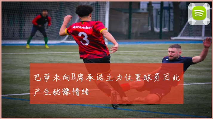 巴萨未向B席承诺主力位置球员因此产生犹豫情绪