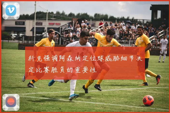 科克强调阿森纳定位球威胁细节决定比赛胜负的重要性