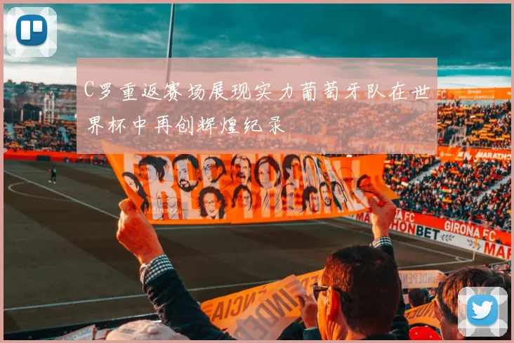 C罗重返赛场展现实力葡萄牙队在世界杯中再创辉煌纪录
