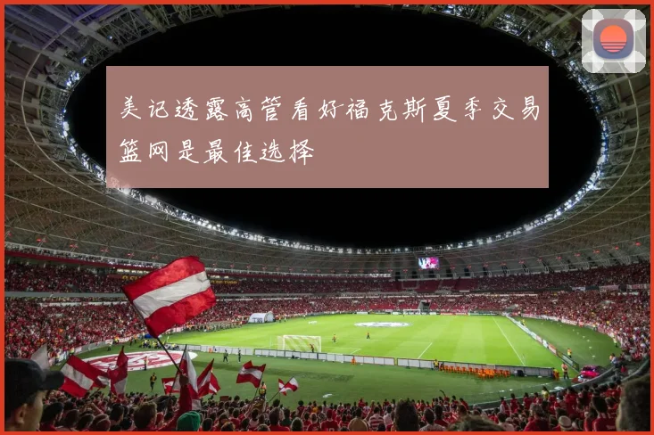 美记透露高管看好福克斯夏季交易篮网是最佳选择