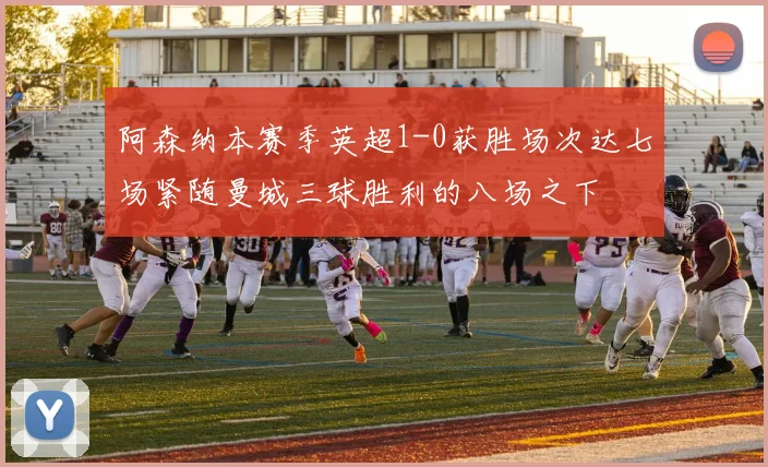 阿森纳本赛季英超1-0获胜场次达七场紧随曼城三球胜利的八场之下