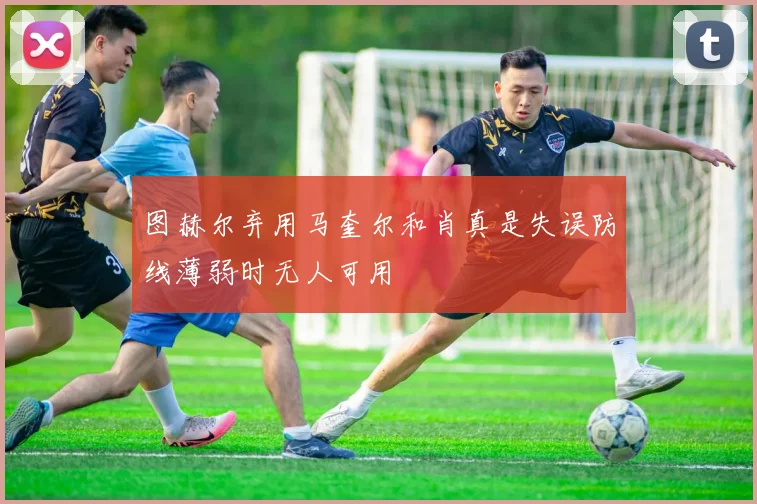 图赫尔弃用马奎尔和肖真是失误防线薄弱时无人可用