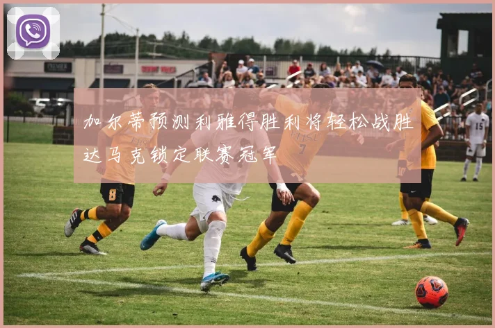 加尔蒂预测利雅得胜利将轻松战胜达马克锁定联赛冠军