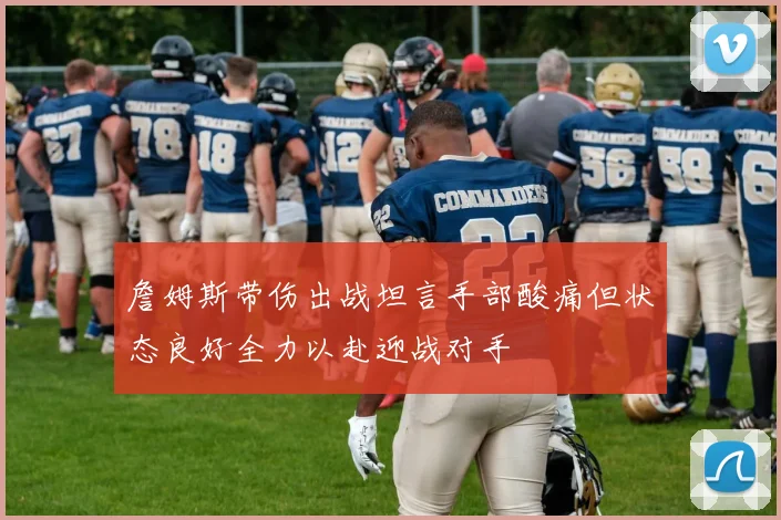 詹姆斯带伤出战坦言手部酸痛但状态良好全力以赴迎战对手