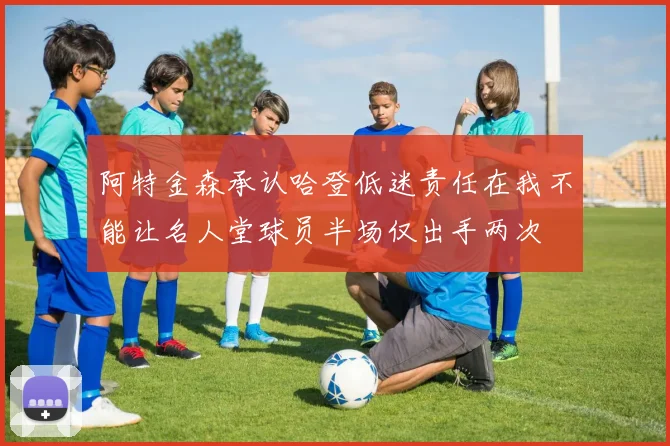 阿特金森承认哈登低迷责任在我不能让名人堂球员半场仅出手两次