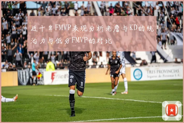 近十年FMVP表现分析老詹与KD的统治力与低分FMVP的对比