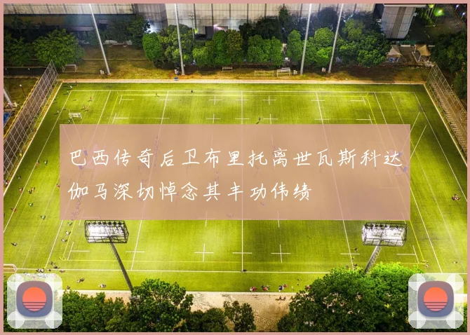 巴西传奇后卫布里托离世瓦斯科达伽马深切悼念其丰功伟绩