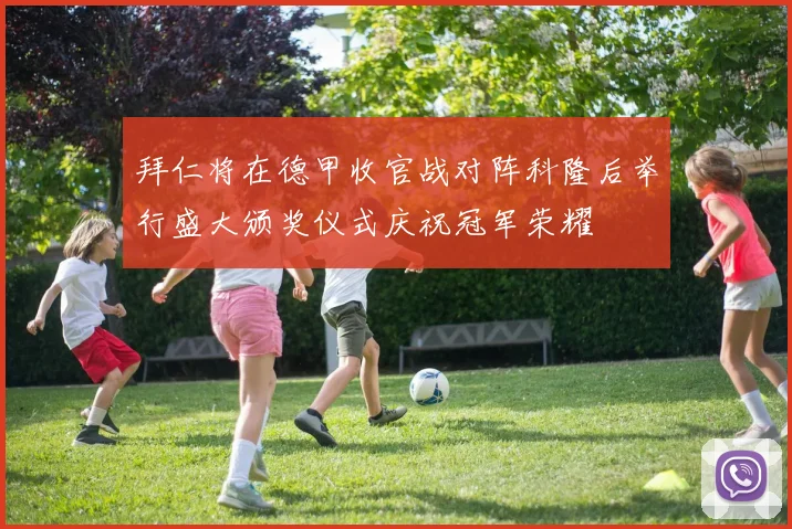 拜仁将在德甲收官战对阵科隆后举行盛大颁奖仪式庆祝冠军荣耀