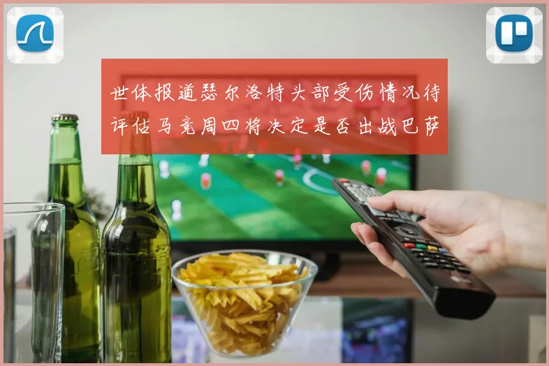 世体报道瑟尔洛特头部受伤情况待评估马竞周四将决定是否出战巴萨