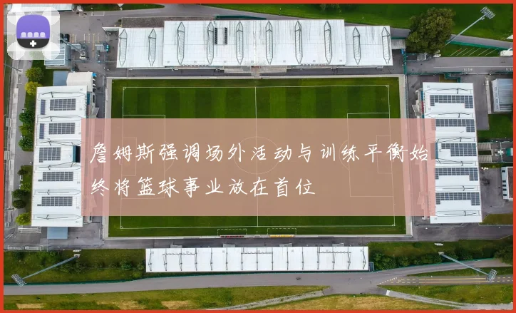 詹姆斯强调场外活动与训练平衡始终将篮球事业放在首位