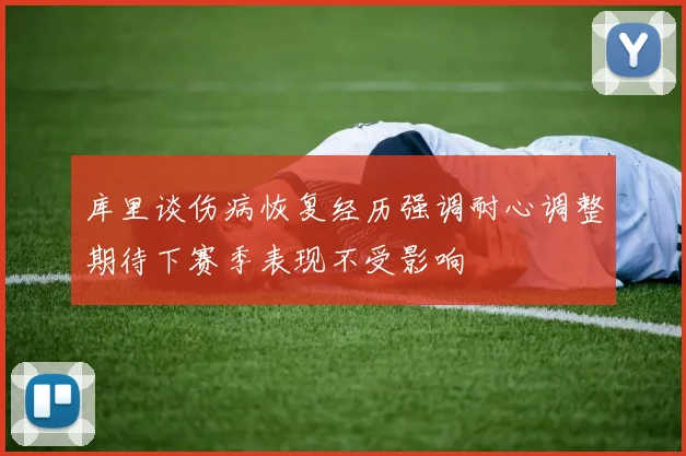 库里谈伤病恢复经历强调耐心调整期待下赛季表现不受影响