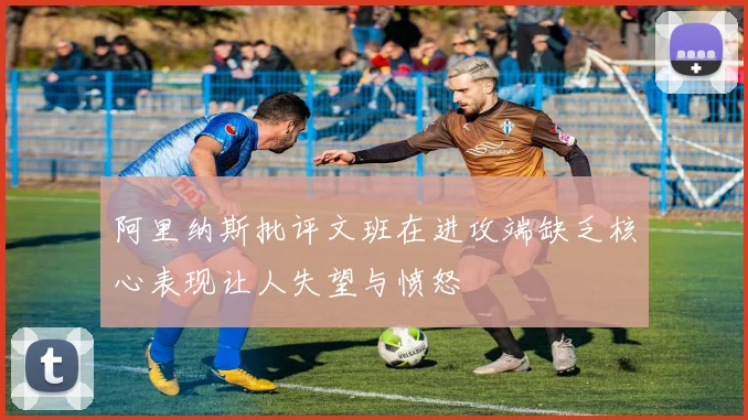 阿里纳斯批评文班在进攻端缺乏核心表现让人失望与愤怒