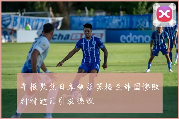 早报聚焦日本绝杀苏格兰韩国惨败科特迪瓦引发热议
