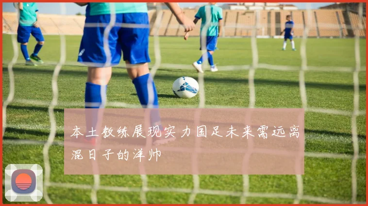 本土教练展现实力国足未来需远离混日子的洋帅
