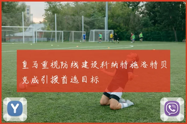 皇马重视防线建设科纳特施洛特贝克成引援首选目标