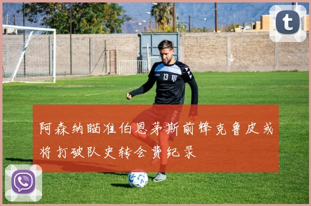 阿森纳瞄准伯恩茅斯前锋克鲁皮或将打破队史转会费纪录