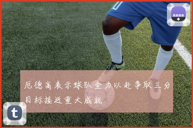 厄德高表示球队全力以赴争取三分目标接近重大成就