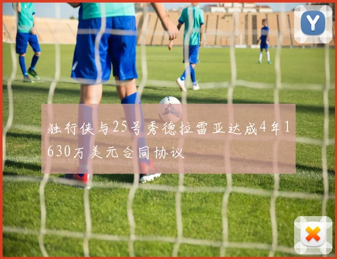 独行侠与25号秀德拉雷亚达成4年1630万美元合同协议