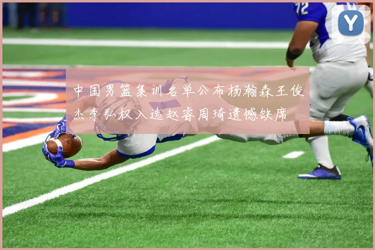 中国男篮集训名单公布杨瀚森王俊杰李弘权入选赵睿周琦遗憾缺席